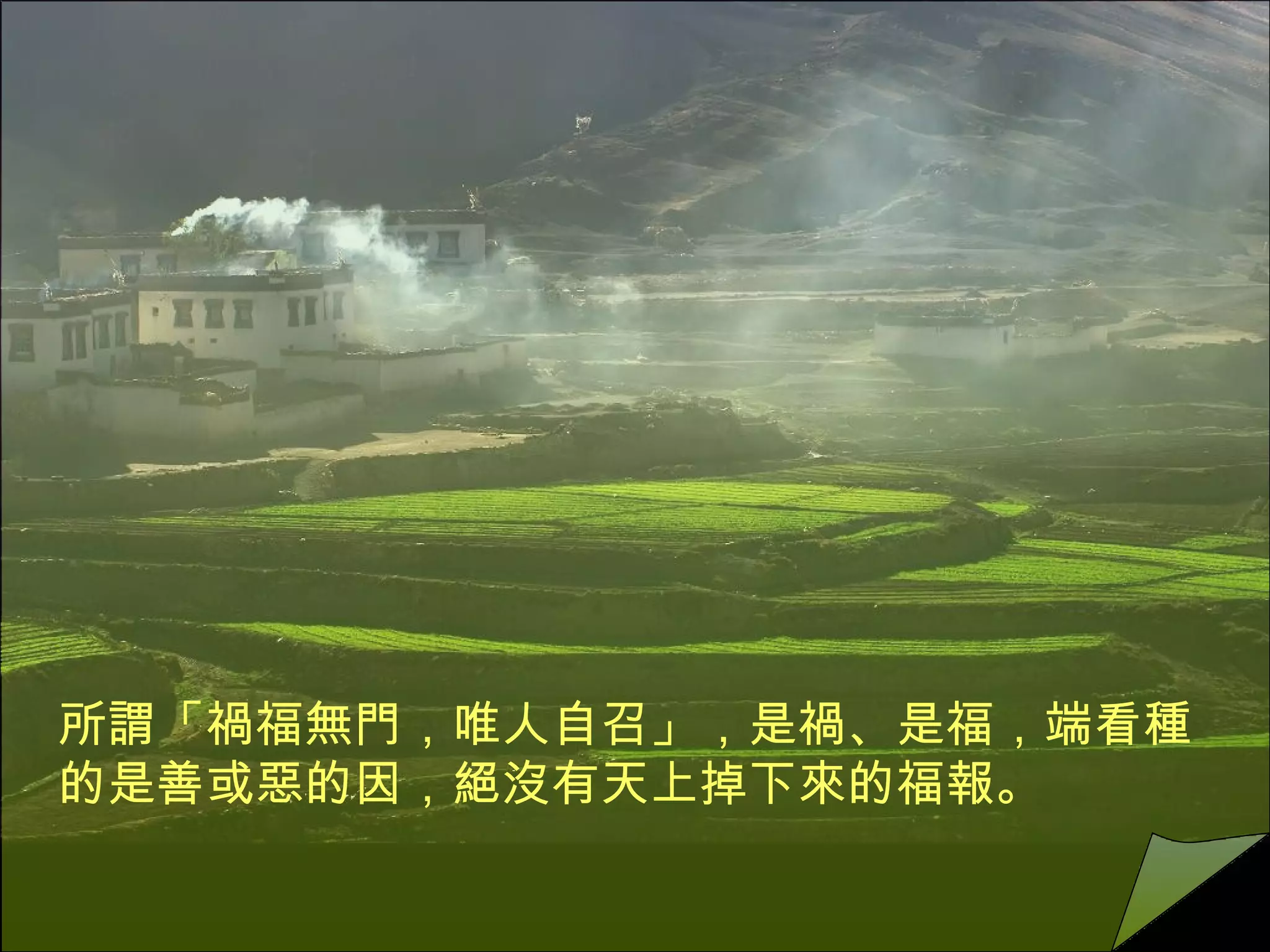 所謂「禍福無門，唯人自召」，是禍、是福，端看種的是善或惡的因，絕沒有天上掉下來的福報。  