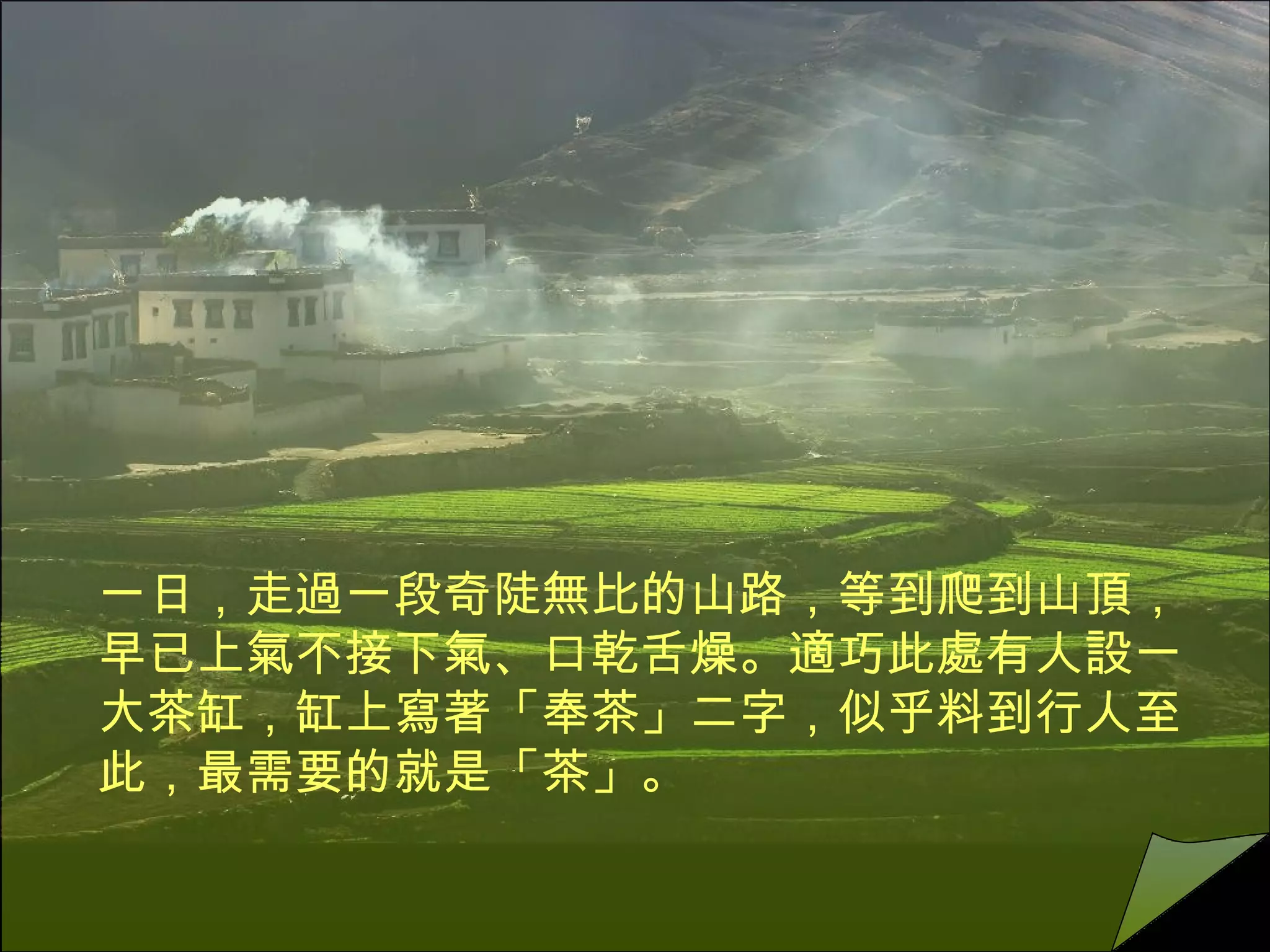 一日，走過一段奇陡無比的山路，等到爬到山頂，早已上氣不接下氣、口乾舌燥。適巧此處有人設一大茶缸，缸上寫著「奉茶」二字，似乎料到行人至此，最需要的就是「茶」。  