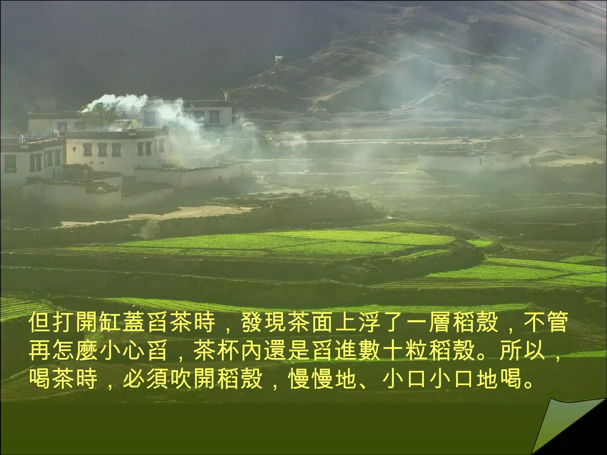 但打開缸蓋舀茶時，發現茶面上浮了一層稻殼，不管再怎麼小心舀，茶杯內還是舀進數十粒稻殼。所以，喝茶時，必須吹開稻殼，慢慢地、小口小口地喝。  