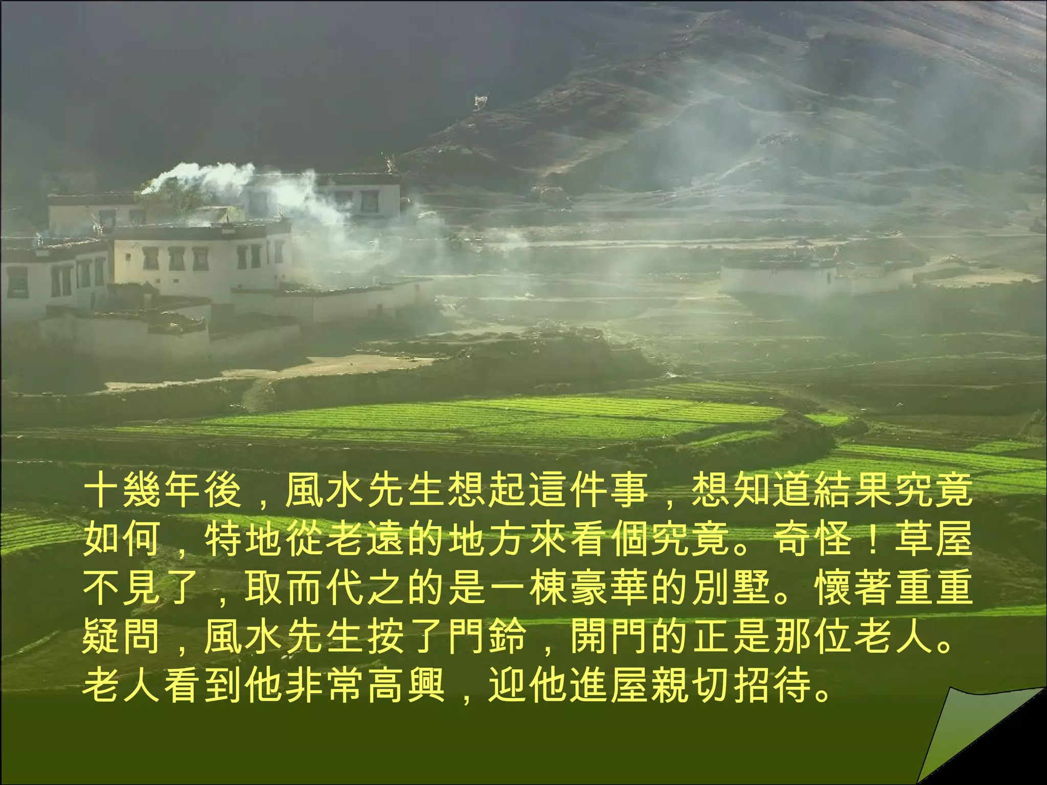 十幾年後，風水先生想起這件事，想知道結果究竟如何，特地從老遠的地方來看個究竟。奇怪！草屋不見了，取而代之的是一棟豪華的別墅。懷著重重疑問，風水先生按了門鈴，開門的正是那位老人。老人看到他非常高興，迎他進屋親切招待。  