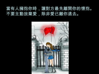 當有人擁抱你時，讓對方最先離開你的懷抱。 不要主動放棄愛，除非愛已離你遠去。 