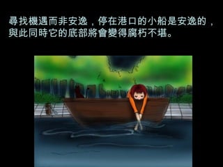 尋找機遇而非安逸，停在港口的小船是安逸的，與此同時它的底部將會變得腐朽不堪。 