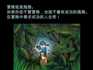 冒險就是風險。 如果你從不曾冒險，也就不會有成功的風險。 在冒險中尋求成功的人生吧！ 