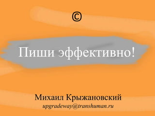 ©,[object Object],Пиши эффективно!,[object Object],Михаил Крыжановский,[object Object],upgradeway@transhuman.ru,[object Object]