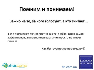 Помним и понимаем! Важно не то, за кого голосуют, а кто считает …  Если посчитают  точно против вас то, любая, даже самая эффективная, агитационная кампания просто не имеет смысла. Как бы грустно это не звучало   fri.com.ua 