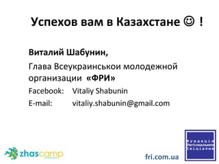 Успехов вам в Казахстане    ! Виталий Шабунин,   Глава Всеукраинськои молодежной организации  «ФРИ» Facebook: Vitaliy Shabunin E-mail:  [email_address] fri.com.ua 