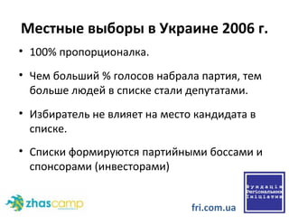 Местные выборы в Украине 2006 г. 100% пропорционалка. Чем больший % голосов набрала партия, тем больше людей в списке стали депутатами. Избиратель не влияет на место кандидата в списке.  Списки формируются партийными боссами   и спонсорами (инвесторами) fri.com.ua 