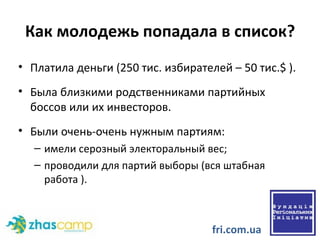 Как молодежь попадала в список? Платила деньги (250 тис. избирателей – 50 тис. $  ).  Была близкими родственниками партийных боссов или их инвесторов. Были очень-очень нужным партиям: имели серозный электоральный вес; проводили для партий выборы (вся штабная работа ).  fri.com.ua 