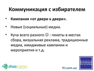 Коммуникация с избирателем Кампания «от двери к двери». Новые (социальные) медиа.  Куча всего разного    : пикеты в местах сбора, визуальная реклама, традиционные медиа, имидживые кампании и мероприятия и т.д.  fri.com.ua 