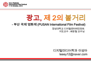 광고,제 2의볼거리 - 부산 국제 영화제 (PUSAN International Film Festival) 경성대학교 디지털엔터테인먼트  지도교수 : 배운철 교수님 디지털미디어학과 이성아 leeey12@naver.com 