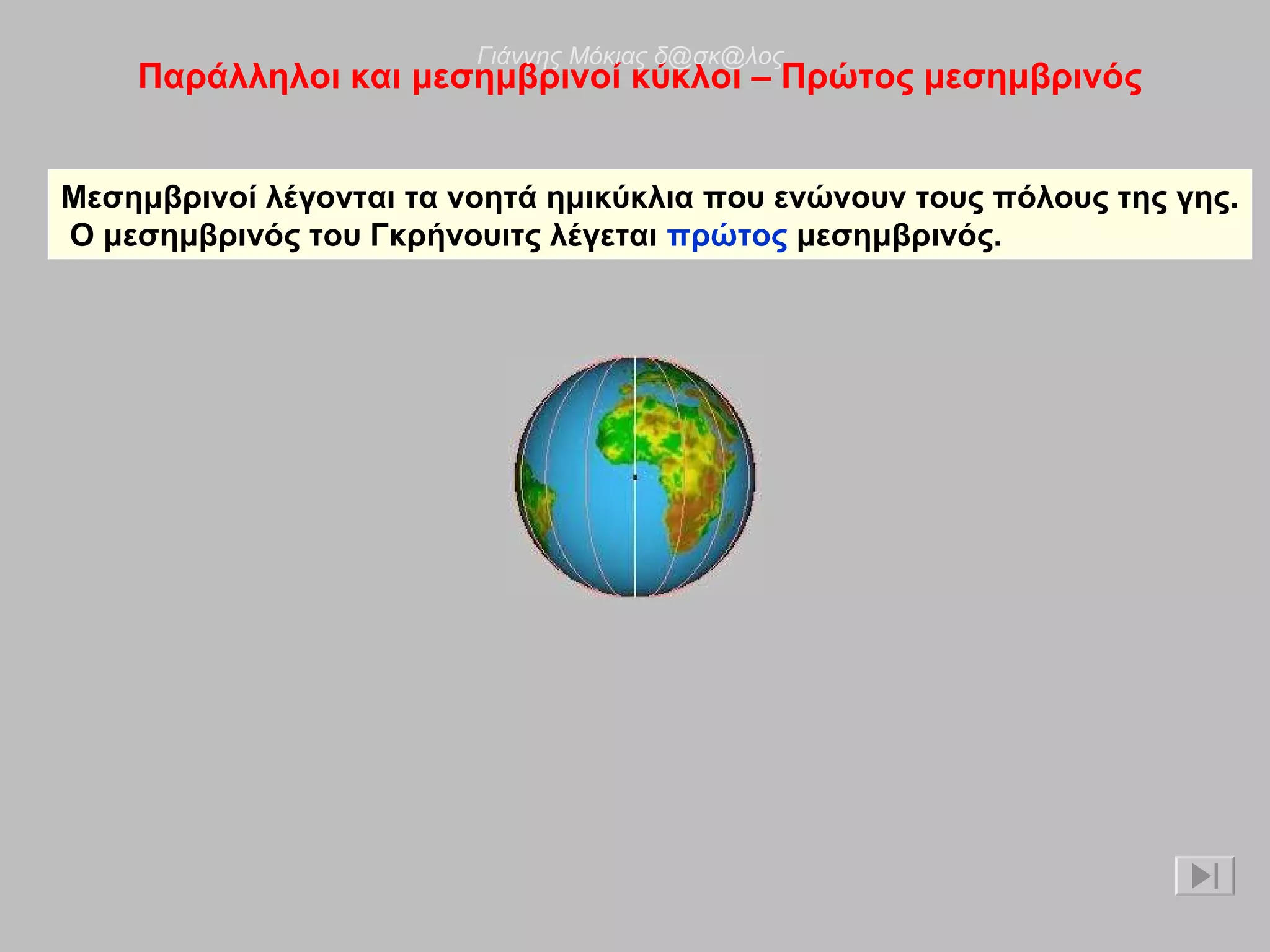 Παράλληλοι και μεσημβρινοί κύκλοι – Πρώτος μεσημβρινός Μεσημβρινοί λέγονται τα νοητά ημικύκλια που ενώνουν τους πόλους της γης. Ο μεσημβρινός του Γκρήνουιτς λέγεται  πρώτος  μεσημβρινός. Γιάννης Μόκιας δ@σκ@λος 