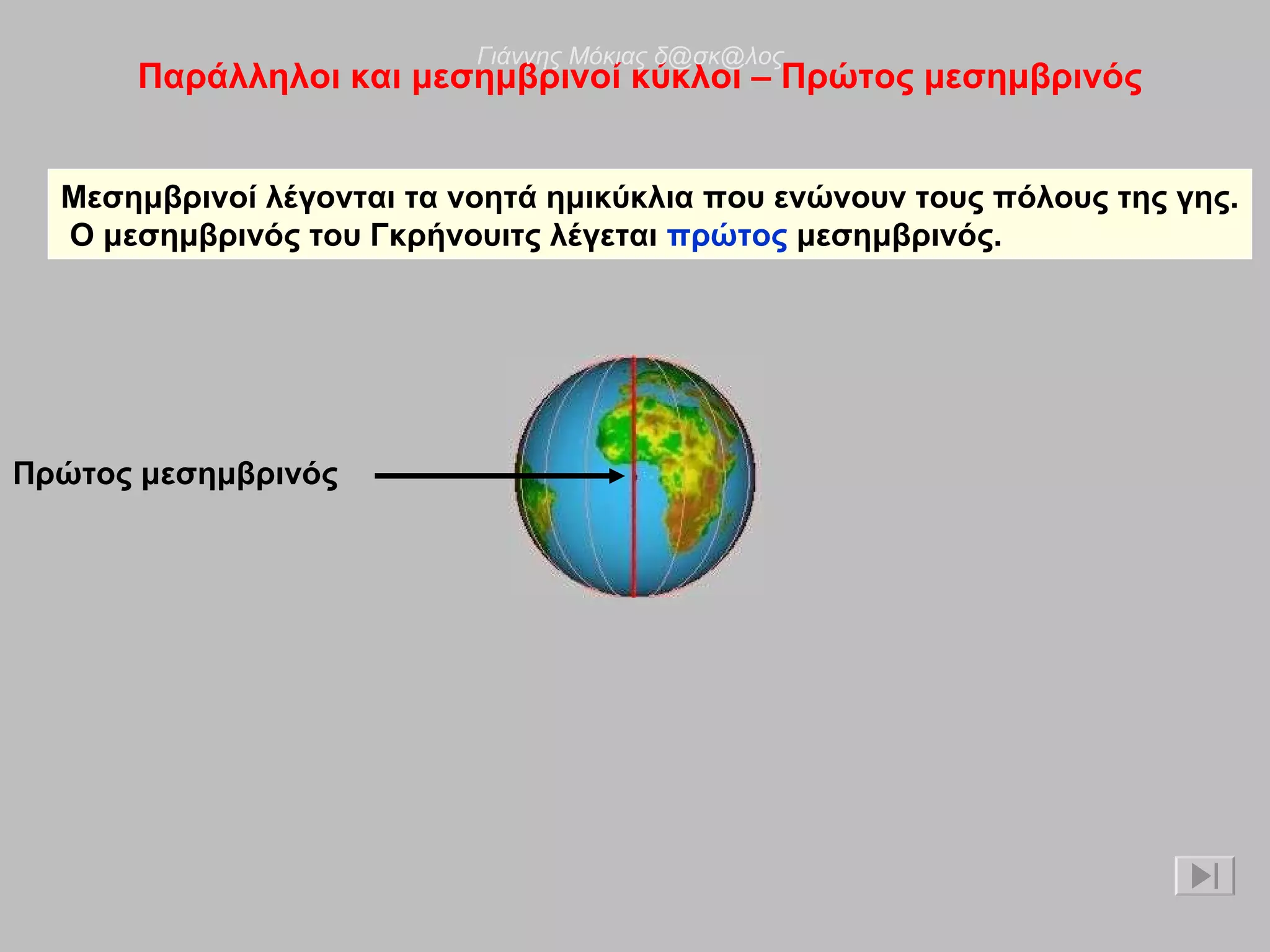 Παράλληλοι και μεσημβρινοί κύκλοι – Πρώτος μεσημβρινός Μεσημβρινοί λέγονται τα νοητά ημικύκλια που ενώνουν τους πόλους της γης. Ο μεσημβρινός του Γκρήνουιτς λέγεται  πρώτος  μεσημβρινός. Πρώτος μεσημβρινός Γιάννης Μόκιας δ@σκ@λος 