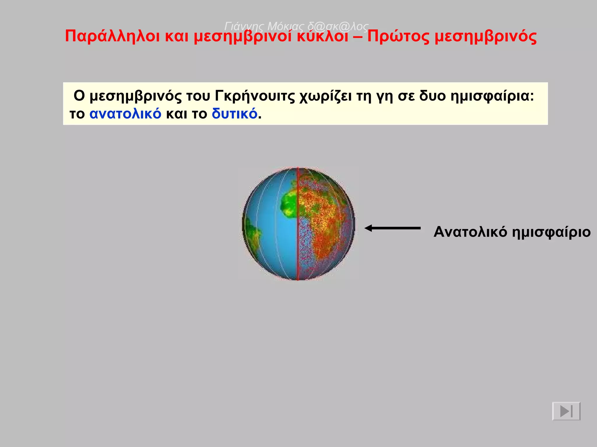 Παράλληλοι και μεσημβρινοί κύκλοι – Πρώτος μεσημβρινός Ο μεσημβρινός του Γκρήνουιτς χωρίζει τη γη σε δυο ημισφαίρια:  το  ανατολικό  και το  δυτικό . Ανατολικό ημισφαίριο Γιάννης Μόκιας δ@σκ@λος 