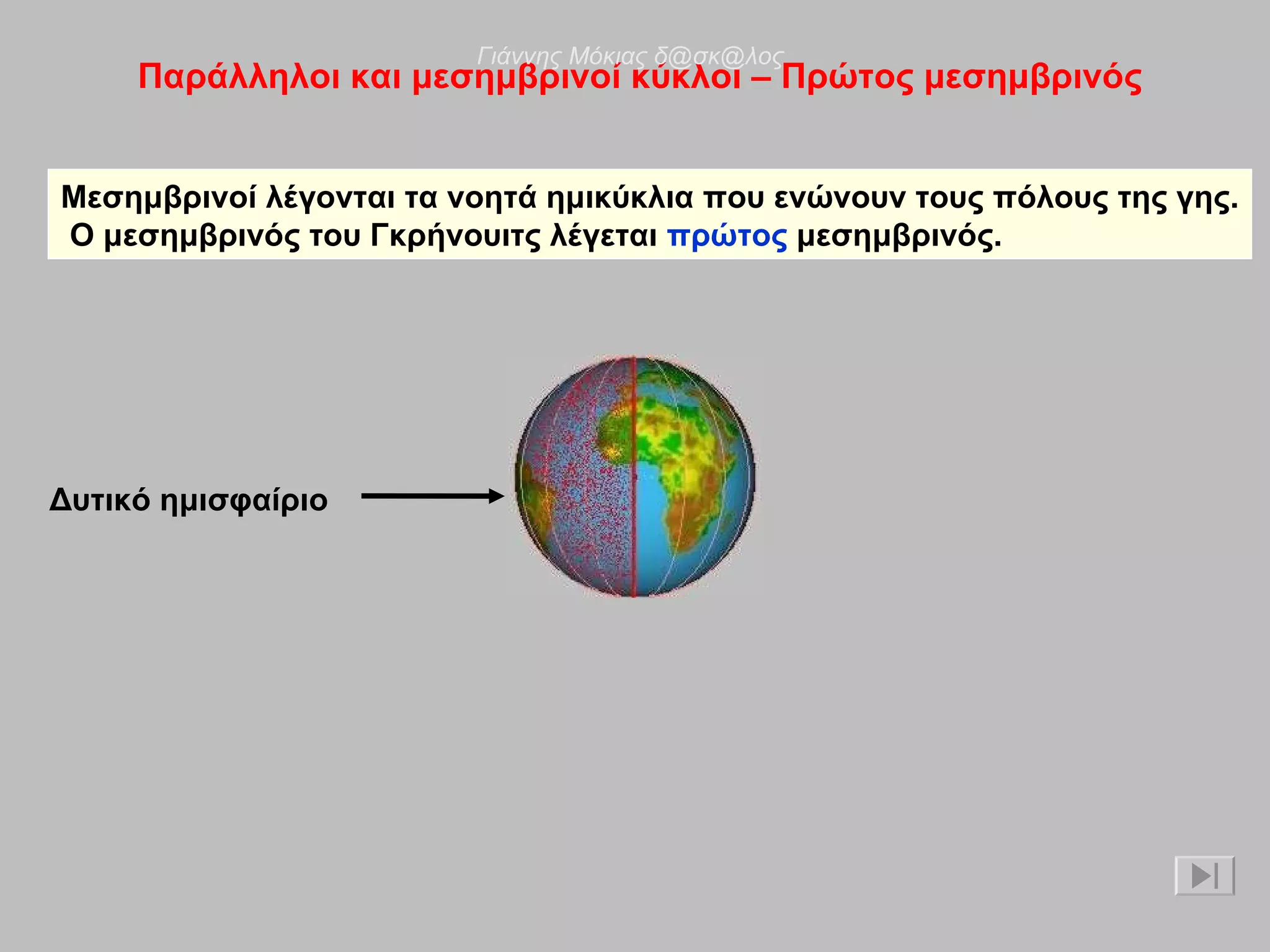 Παράλληλοι και μεσημβρινοί κύκλοι – Πρώτος μεσημβρινός Μεσημβρινοί λέγονται τα νοητά ημικύκλια που ενώνουν τους πόλους της γης. Ο μεσημβρινός του Γκρήνουιτς λέγεται  πρώτος  μεσημβρινός. Δυτικό ημισφαίριο Γιάννης Μόκιας δ@σκ@λος 