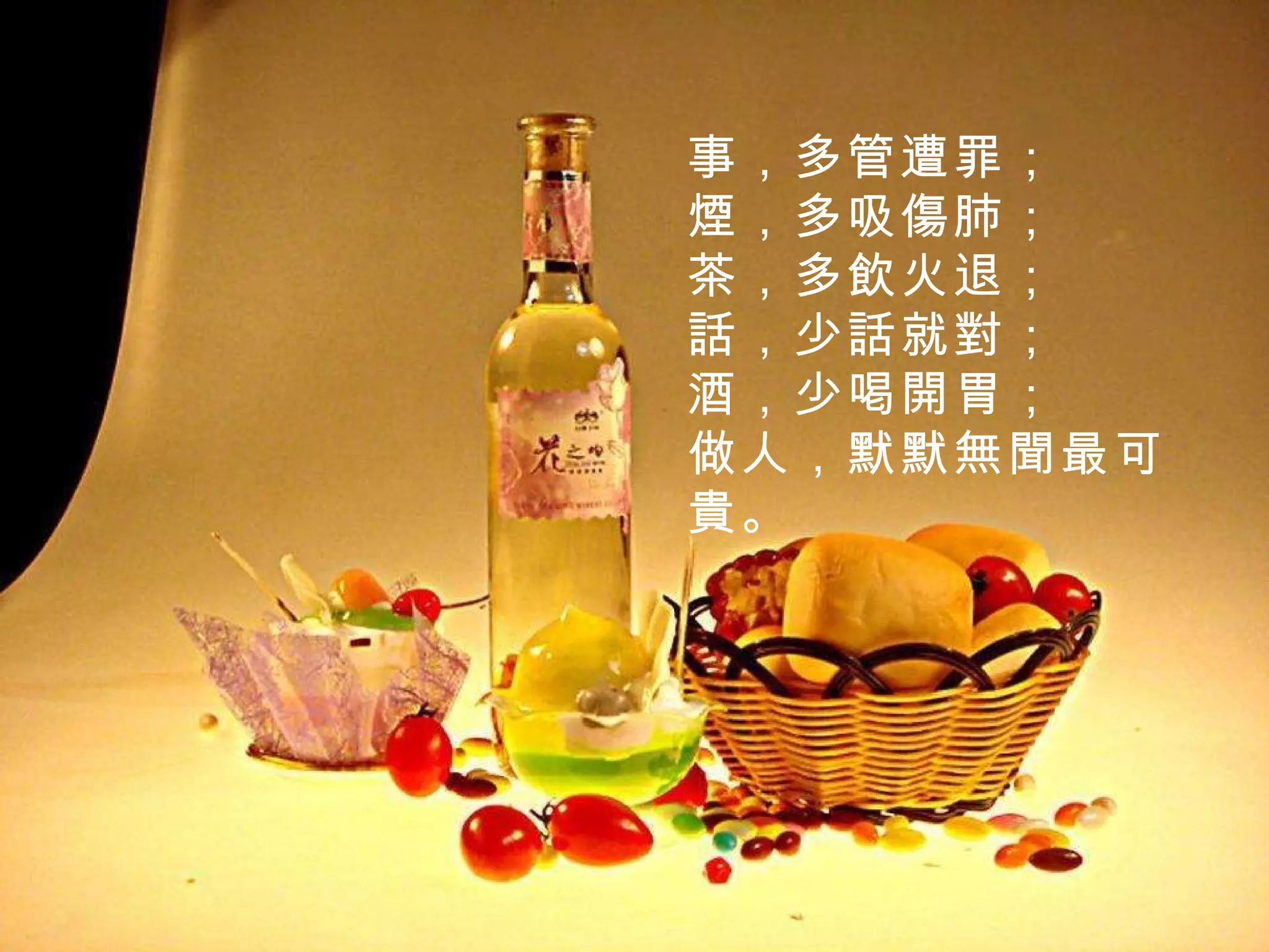 事，多管遭罪； 煙，多吸傷肺； 茶，多飲火退； 話，少話就對； 酒，少喝開胃； 做人，默默無聞最可貴 。 