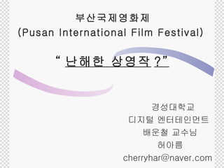 부산국제영화제 (Pusan International Film Festival)   경성대학교  디지털 엔터테인먼트 배운철 교수님 허아름 [email_address] “ 난해한 상영작 ?” 