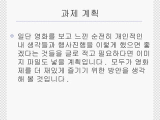 과제 계획 일단 영화를 보고 느낀 순전히 개인적인 내 생각들과 행사진행을 이렇게 했으면 좋겠다는 것들을 글로 적고 필요하다면 이미지 파일도 넣을 계획입니다 .  모두가 영화제를 더 재밌게 즐기기 위한 방안을 생각해 볼 것입니다 . 