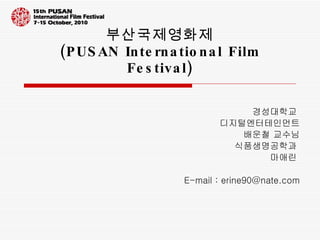 부산국제영화제 (PUSAN International Film Festival) 경성대학교  디지털엔터테인먼트 배운철 교수님 식품생명공학과  마애린  E-mail : erine90@nate.com 