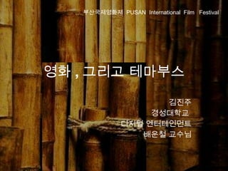 영화 , 그리고 테마부스 김진주 경성대학교  디지털 엔터테인먼트 배운철 교수님 부산국제영화제  PUSAN  International  Film  Festival 
