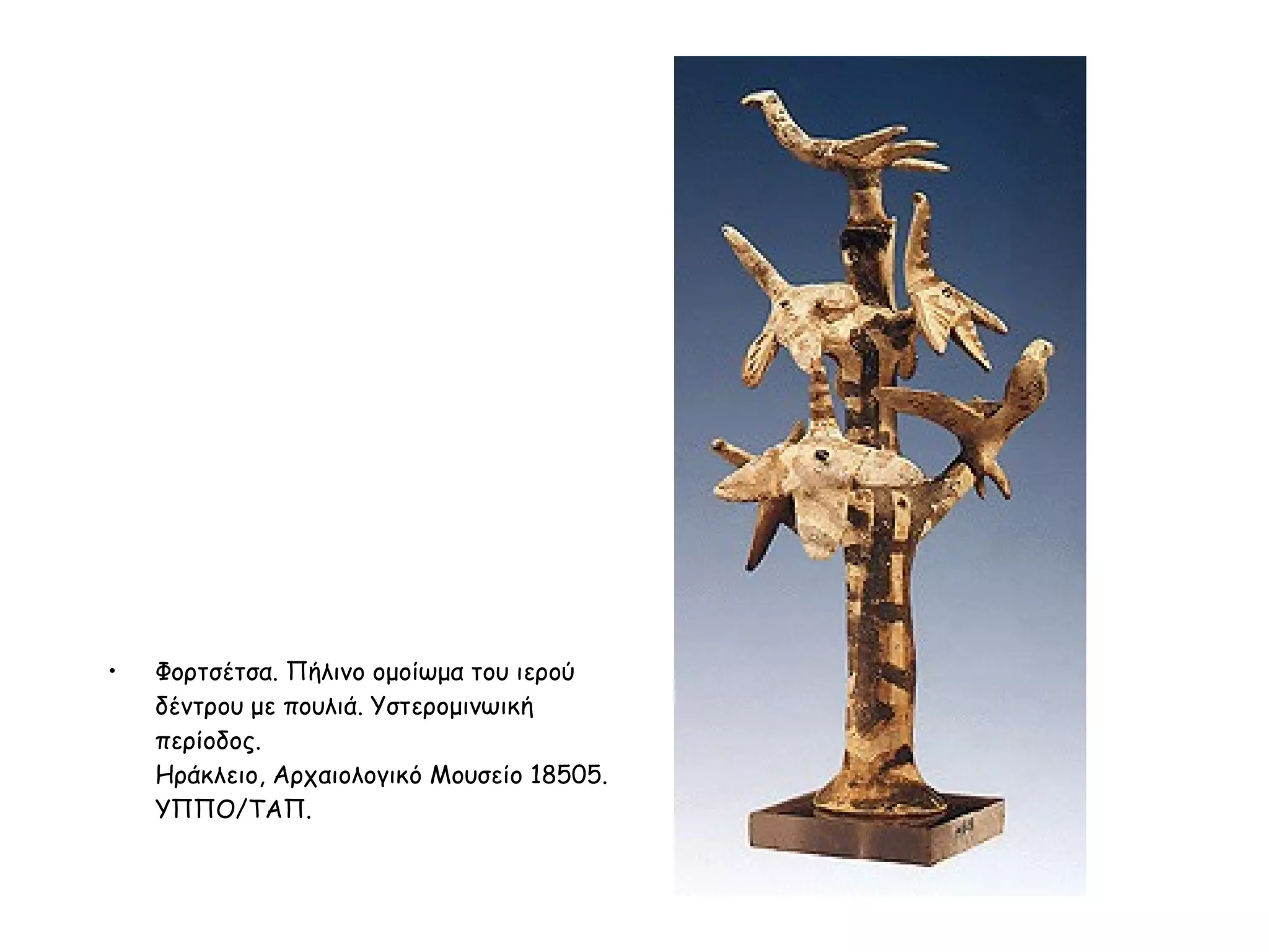 Φορτσέτσα. Πήλινο ομοίωμα του ιερού δέντρου με πουλιά. Yστερομινωική περίοδος.  Hράκλειο, Aρχαιολογικό Moυσείο 18505. YΠΠO/ΤΑΠ.  