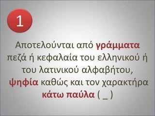 Αποτελούνται από γράμματαπεζά ή κεφαλαία του ελληνικού ή του λατινικού αλφαβήτου,ψηφία καθώς και τον χαρακτήρα κάτω παύλα ( _ )1