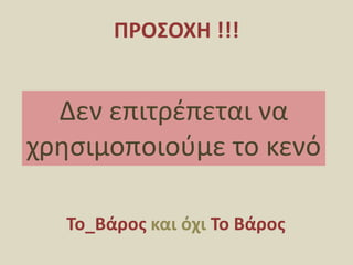 ΠΡΟΣΟΧΗ !!!Δεν επιτρέπεται να χρησιμοποιούμε το κενόΤο_Βάρος και όχι Το Βάρος