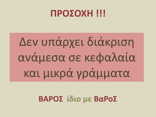 ΠΡΟΣΟΧΗ !!!Δεν υπάρχει διάκριση ανάμεσα σε κεφαλαία και μικρά γράμματαΒΑΡΟΣ  ίδιο με ΒαΡοΣ