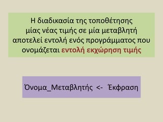 Η διαδικασία της τοποθέτησης μίας νέας τιμής σε μία μεταβλητή αποτελεί εντολή ενός προγράμματος που ονομάζεται εντολήεκχώρηση τιμήςΌνομα_Μεταβλητής  <-   Έκφραση