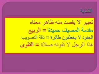 الكنايةتعبير لا يقصد منه ظاهر معناه مقدمة المصيف حميدة = الربيع الجنود لا يخطئون طائرة = دقة التصويب هذا الرجل لا تفوته صلاة = التقوى 