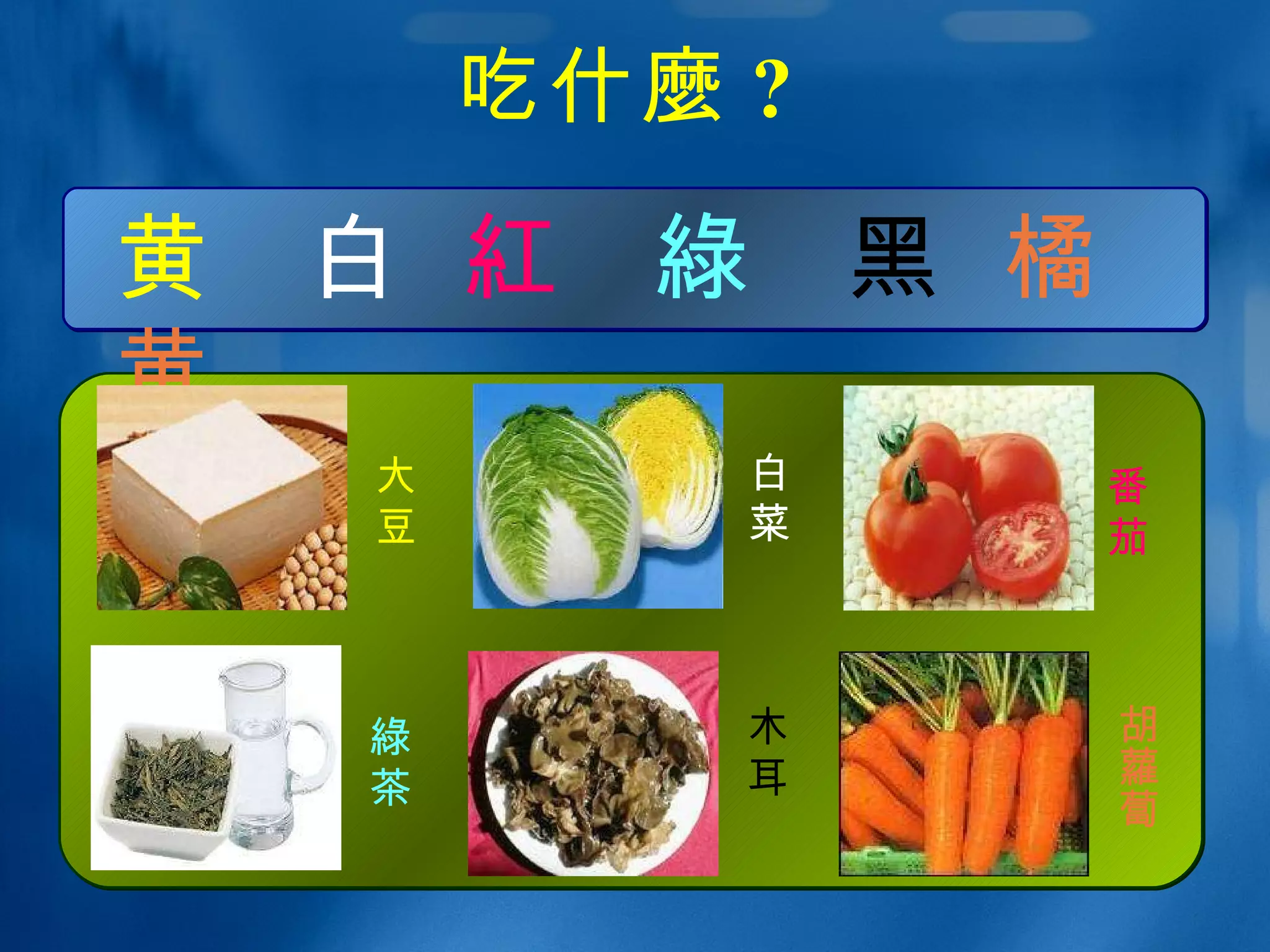 吃什 麼 ?  黄   白  紅   綠   黑   橘黄 胡 蘿蔔 大 豆 白菜 番 茄 綠 茶 木 耳 