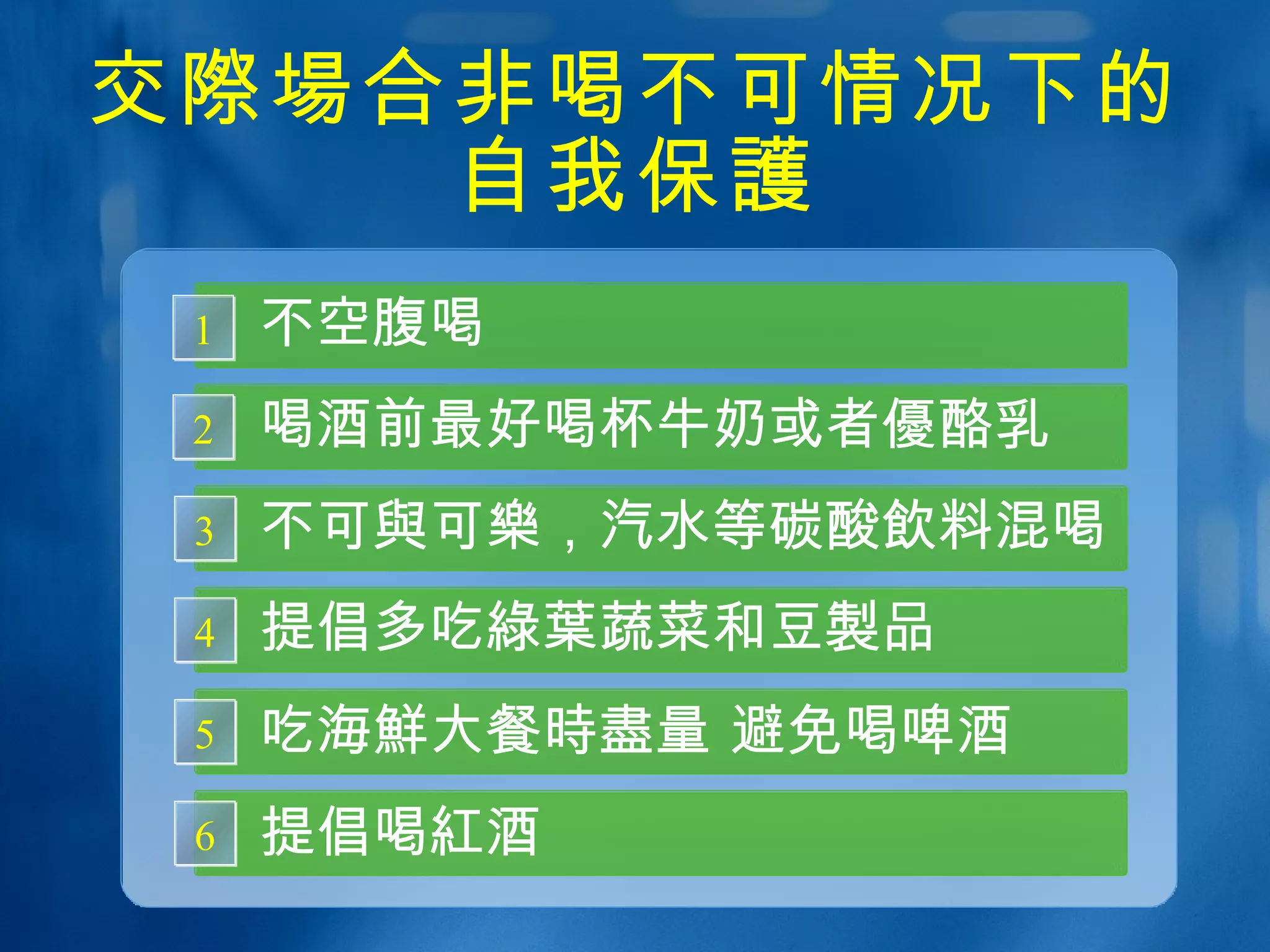 交 際場 合非喝不可情况下的 自我保 護 不空腹喝 1 不可 與 可 樂 ，汽水等碳酸 飲 料混喝 3 提倡多吃 綠葉 蔬菜和豆 製 品 4 吃海 鮮 大餐 時盡 量 避免喝啤酒 5 提倡喝 紅 酒 6 喝酒前最好喝杯牛奶或者 優酪乳 2 