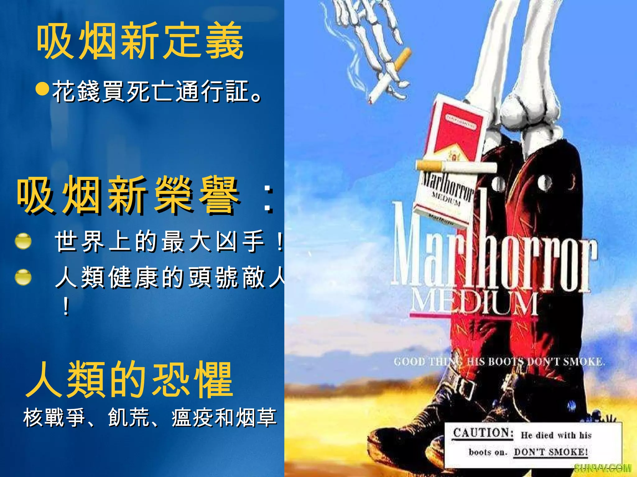 吸烟新 榮譽 ： 世界上的最大凶手！ 人 類 健康的 頭號敵 人！   吸烟新定 義 花 錢買 死亡通行 証 。 人 類 的 恐懼 核 戰爭 、 飢 荒、瘟疫和烟草 