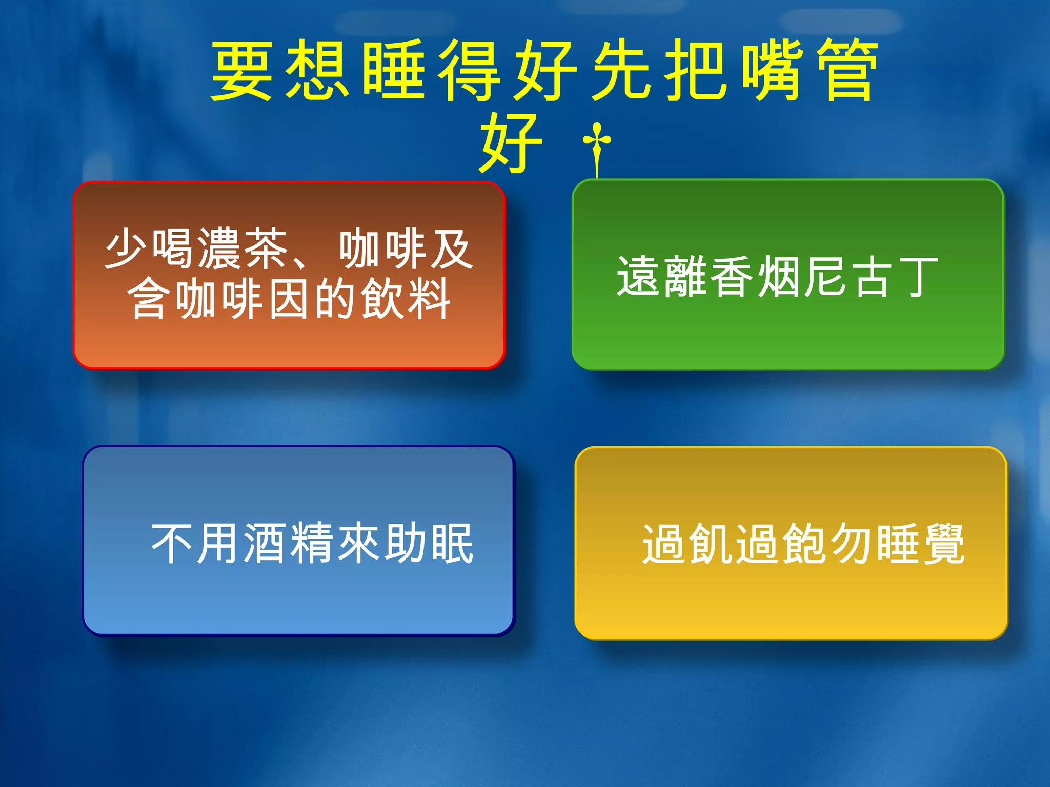 要想睡得好先把嘴管好   不用酒精 來 助眠 少喝 濃 茶、咖啡及含咖啡因的 飲 料 遠離 香烟尼古丁 過飢過飽 勿睡 覺 