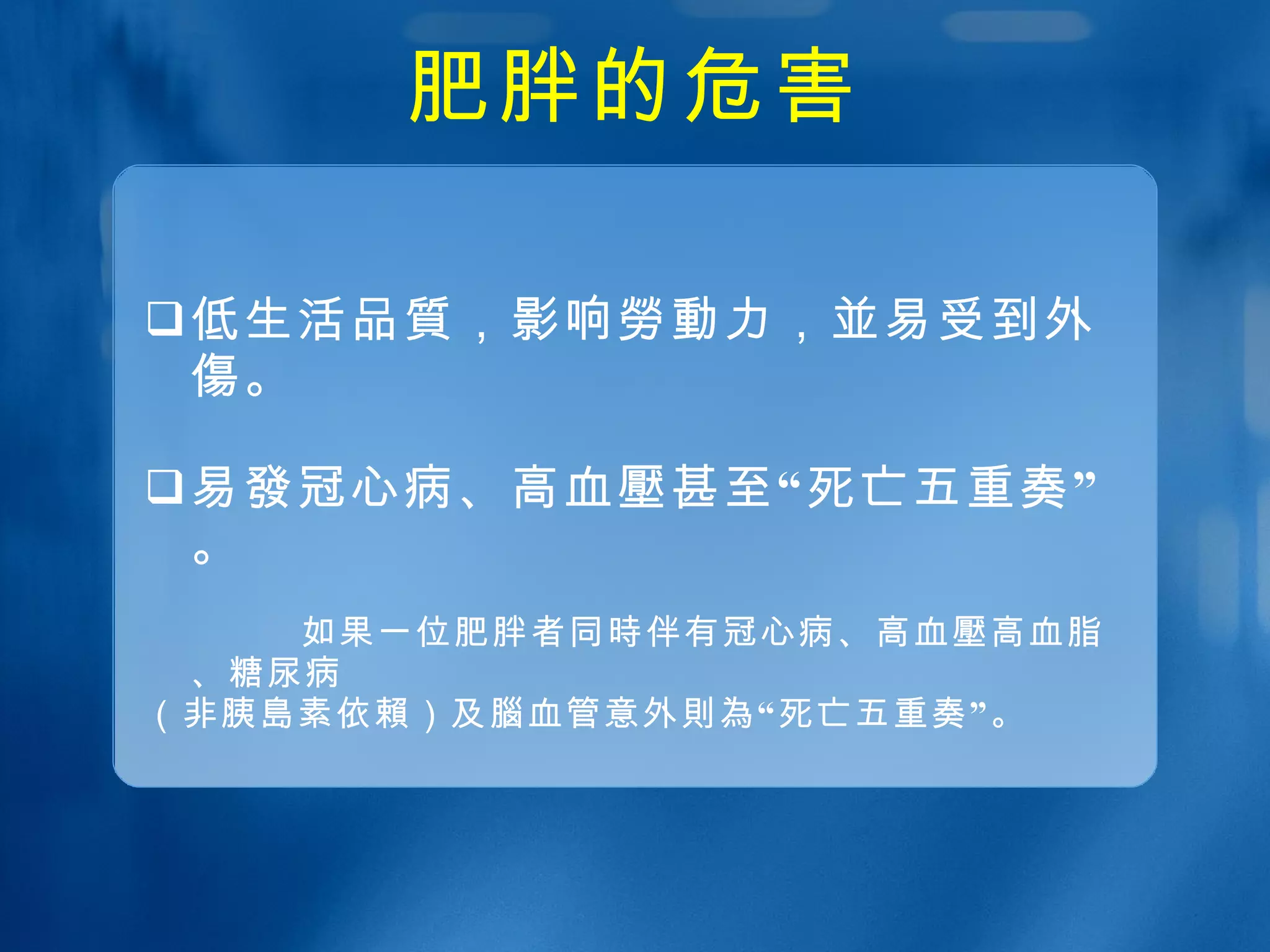 肥胖的危害 低生活 品質 ，影响 勞動 力， 並 易受到外 傷 。 易 發 冠心病、高血 壓 甚至“死亡五重奏”。 如果一位肥胖者同 時 伴有冠心病、高血 壓 高血脂、糖尿病 （非胰 島 素依 賴 ）及 腦 血管意外 則為 “死亡五重奏”。 