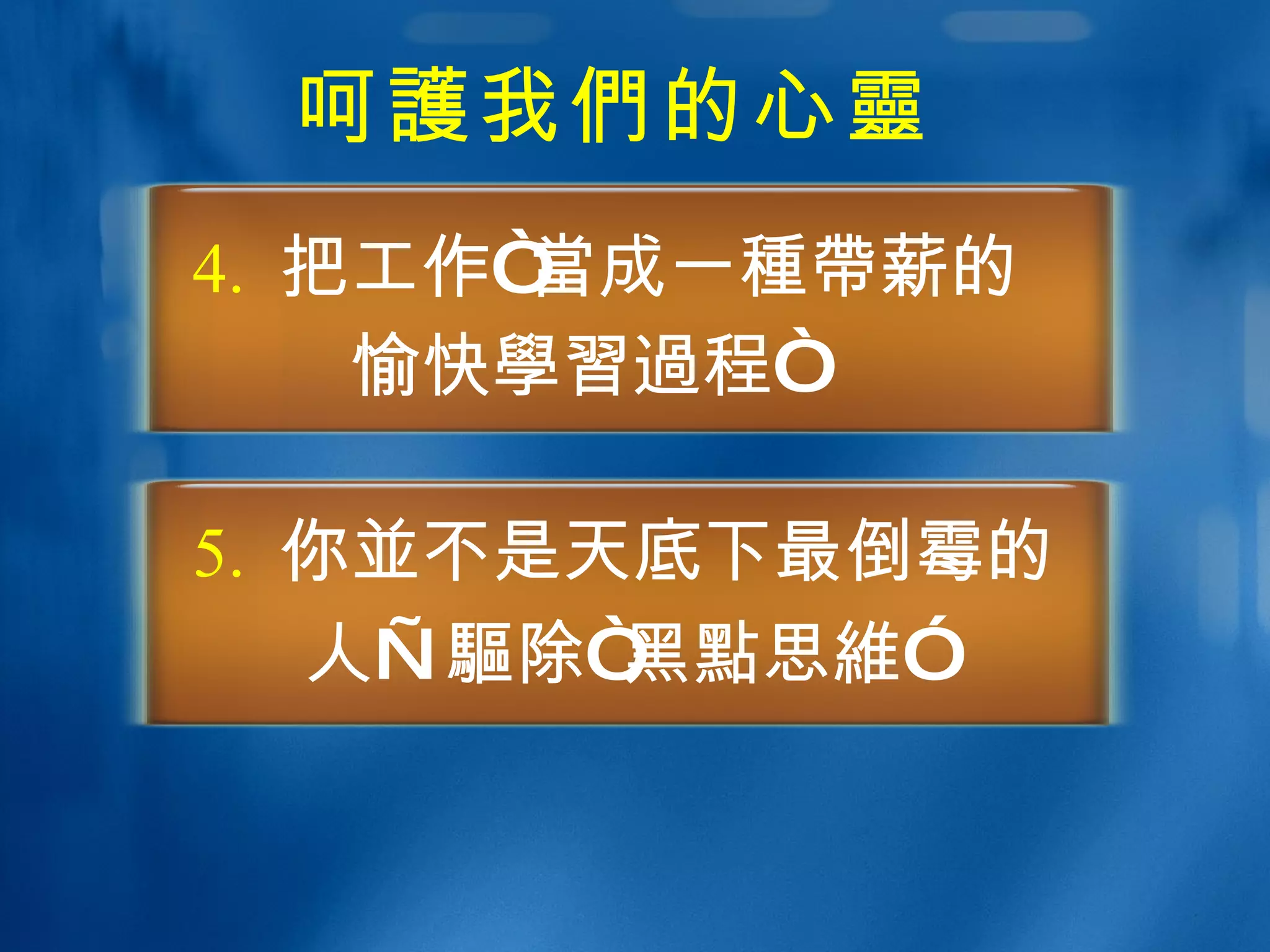 呵 護 我 們 的心 靈 4.  把工作“ 當 成一 種帶 薪的 愉快 學習過 程“ 5.  你 並 不是天底下最倒霉的 人— 驅 除“黑 點 思 維 ” 
