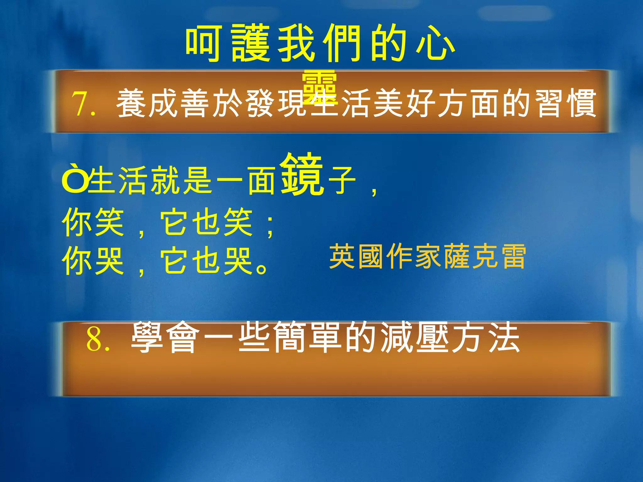 呵 護 我 們 的心 靈 7.  養 成善 於發現 生活美好方面的 習慣   “ 生活就是一面 鏡 子， 你笑，它也笑； 你哭，它也哭。 英 國 作家 薩 克雷 8.  學會 一些 簡單 的 減壓 方法  