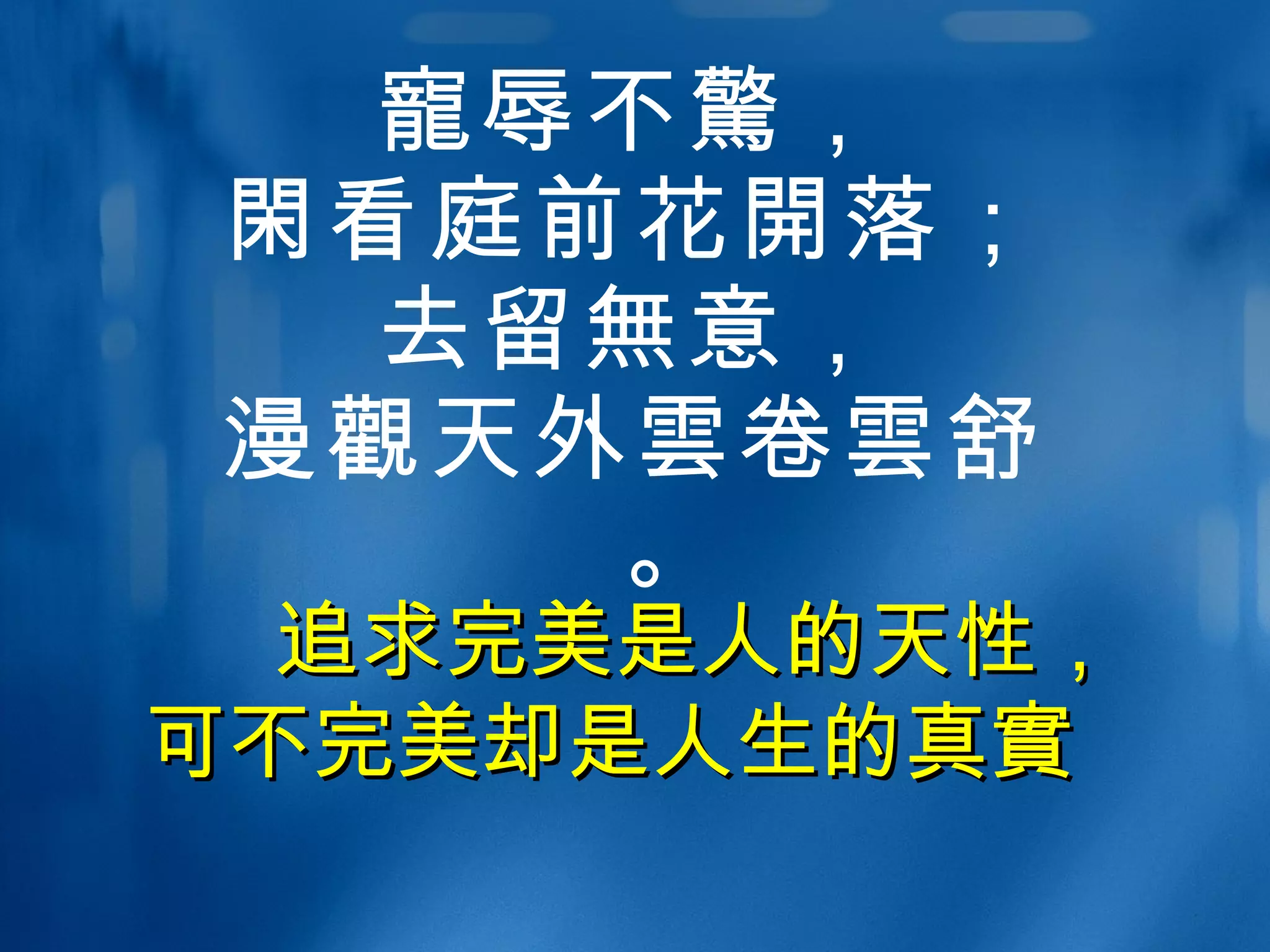 寵 辱不 驚 ， 閑 看庭前花 開 落； 去留 無 意， 漫 觀 天外 雲 卷 雲 舒。 追求完美是人的天性， 可不完美却是人生的真 實   