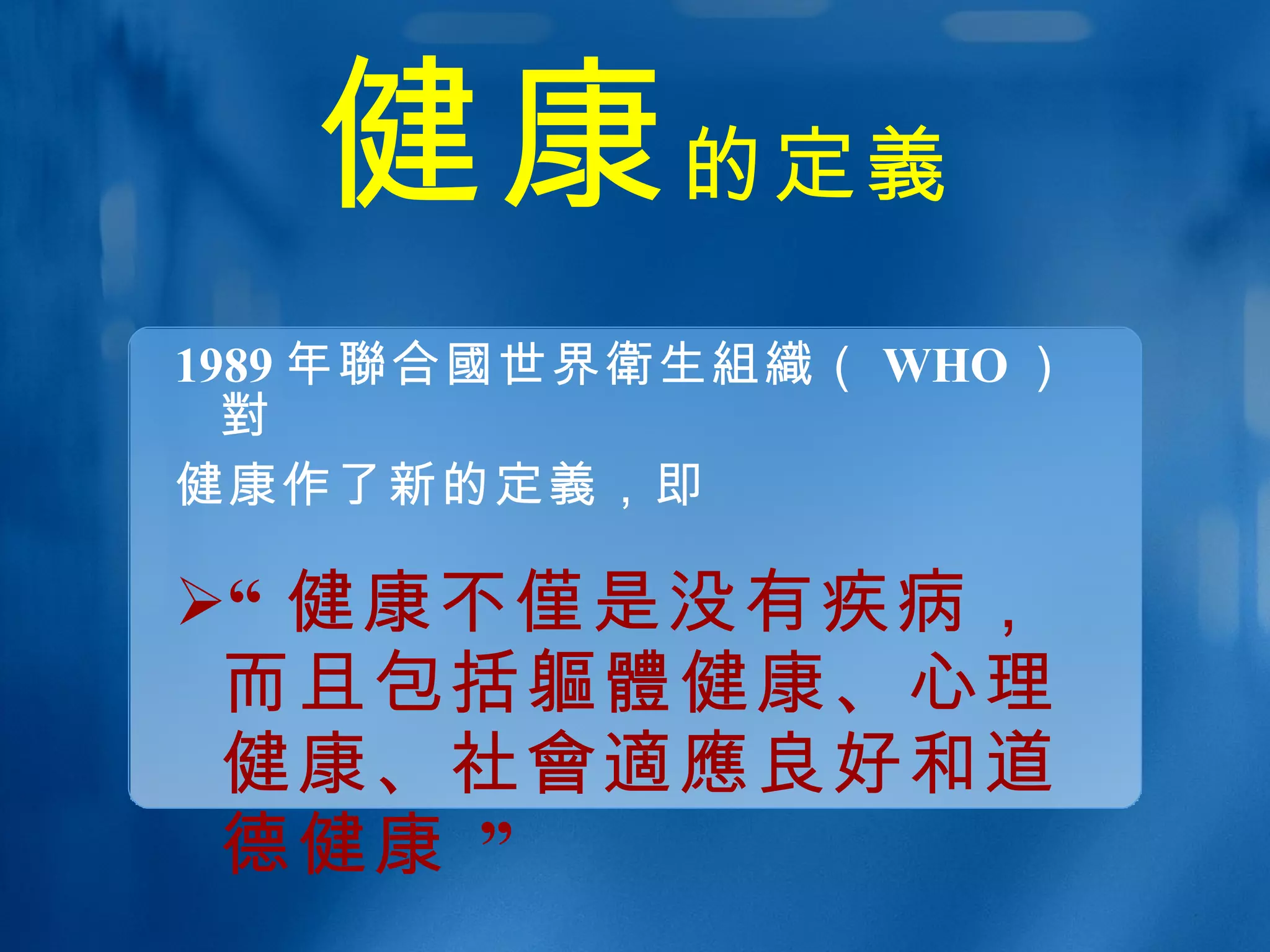 健康 的定 義 1989 年 聯合國 世界 衛 生 組織 （ WHO ） 對 健康作了新的定 義 ，即 “ 健康不 僅 是没有疾病，而且包括 軀體 健康、心理健康、社 會適應 良好和道德健康 ” 