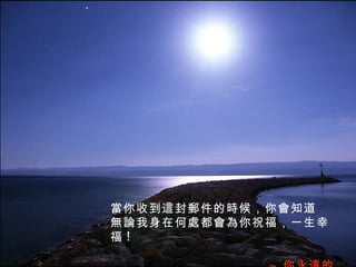 當你收到這封郵件的時候 ， 你會知道 無論我身在何處都會為你祝福 ， 一生幸福 ! ~ 你永遠的朋友 ~ 