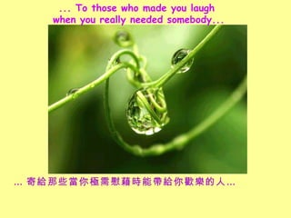... To those who made you laugh  when you really needed somebody...  ĽoЩOοr܎ogˡ  