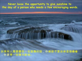 Never loose the opportunity to give sunshine to  the day of a person who needs a few encouraging words. Ҫ һЩԒ  ^Ҫŵ@C Ҫ һЩꖹo 
