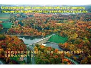 Seek somebody who communicates with you in laughters, because   one laughter could turn a sad day into   a joyful   day . ҌЦĘfԒˣһgЦʹһD׃옷һ졣 