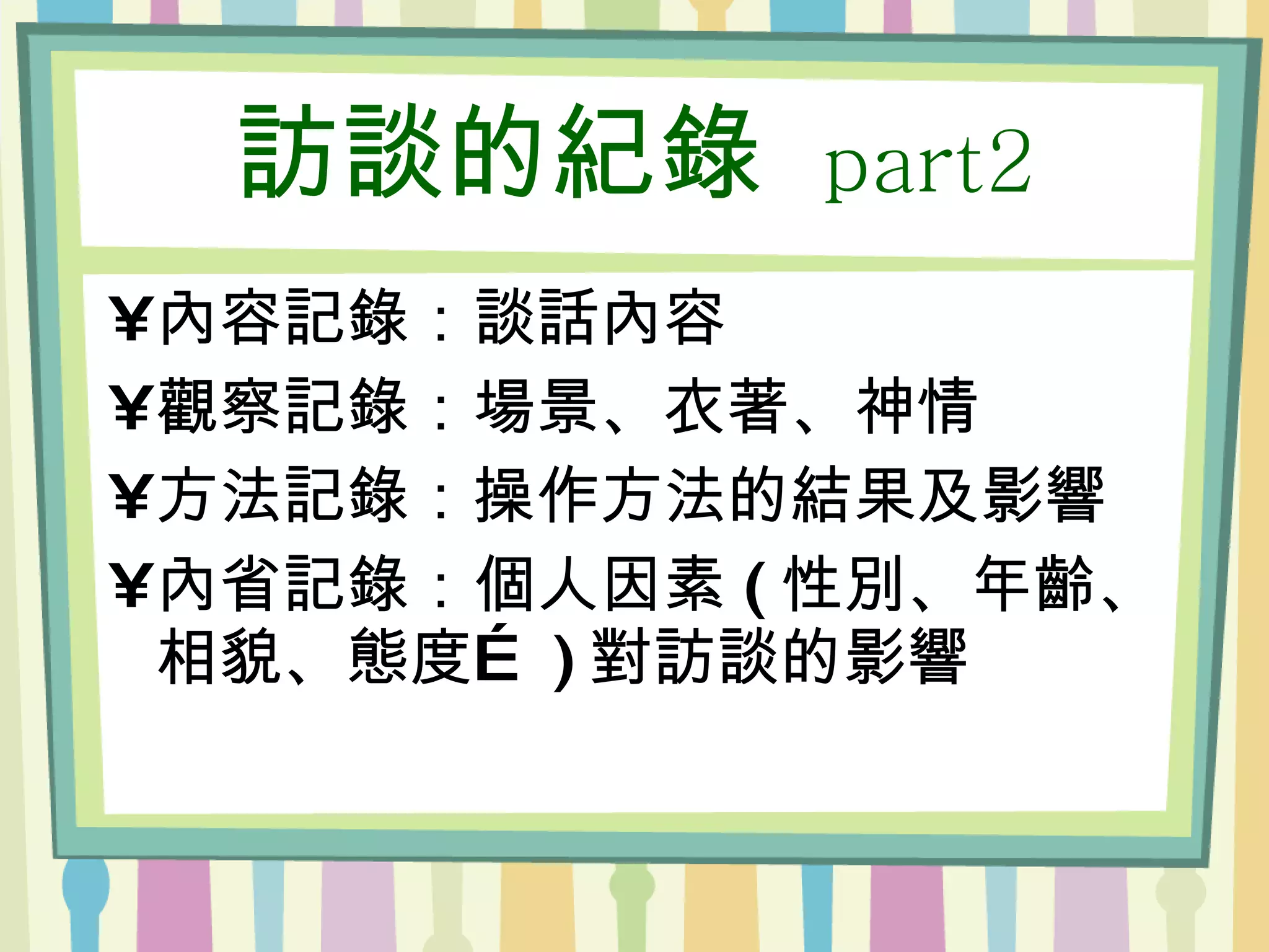 訪談的紀錄  part2 內容記錄：談話內容 觀察記錄：場景、衣著、神情 方法記錄：操作方法的結果及影響 內省記錄：個人因素 ( 性別、年齡、相貌、態度… ) 對訪談的影響 