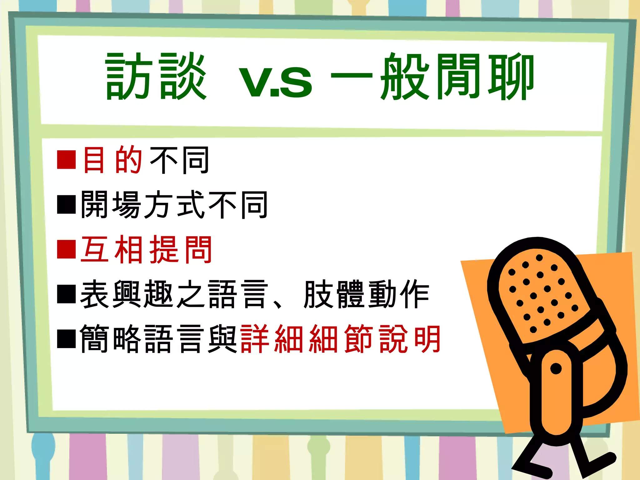 訪談  v.s  一般閒聊 目的 不同 開場方式不同 互相提問 表興趣之語言、肢體動作 簡略語言與 詳細細節說明 