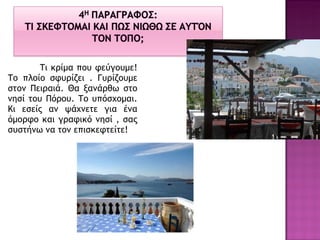 Τι κρίμα που φεύγουμε! Το πλοίο σφυρίζει . Γυρίζουμε στον Πειραιά. Θα ξανάρθω στο νησί του Πόρου. Το υπόσχομαι. Κι εσείς αν ψάχνετε για ένα όμορφο και γραφικό νησί , σας συστήνω να τον επισκεφτείτε! 