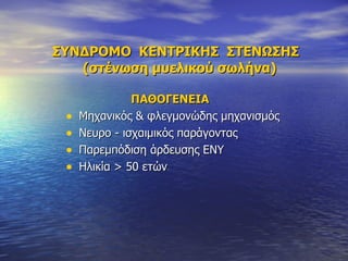 ΣΥΝΔΡΟΜΟ  ΚΕΝΤΡΙΚΗΣ  ΣΤΕΝΩΣΗΣ   (στένωση μυελικού σωλήνα) ΠΑΘΟΓΕΝΕΙΑ Μηχανικός & φλεγμονώδης μηχανισμός  Νευρο - ισχαιμικός παράγοντας Παρεμπόδιση άρδευσης ΕΝΥ Ηλικία > 50 ετών 