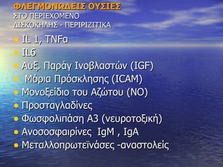 ΦΛΕΓΜΟΝΩΔΕΙΣ ΟΥΣΙΕΣ   ΣΤΟ ΠΕΡΙΕΧΟΜΕΝΟ ΔΙΣΚΟΚΗΛΗΣ - ΠΕΡΙΡΙΖΙΤΙΚΑ Ι L 1, TNF α IL6 Αυξ. Παράγ  I νοβλαστών ( IGF) Μόρια Πρόσκλησης ( ICAM) Μονοξείδιο του Αζώτου (ΝΟ) Προσταγλαδίνες Φωσφολιπάση Α3 (νευροτοξική) Ανοσοσφαιρίνες  IgM , IgA Μεταλλοπρωτεϊνάσες -αναστολείς 