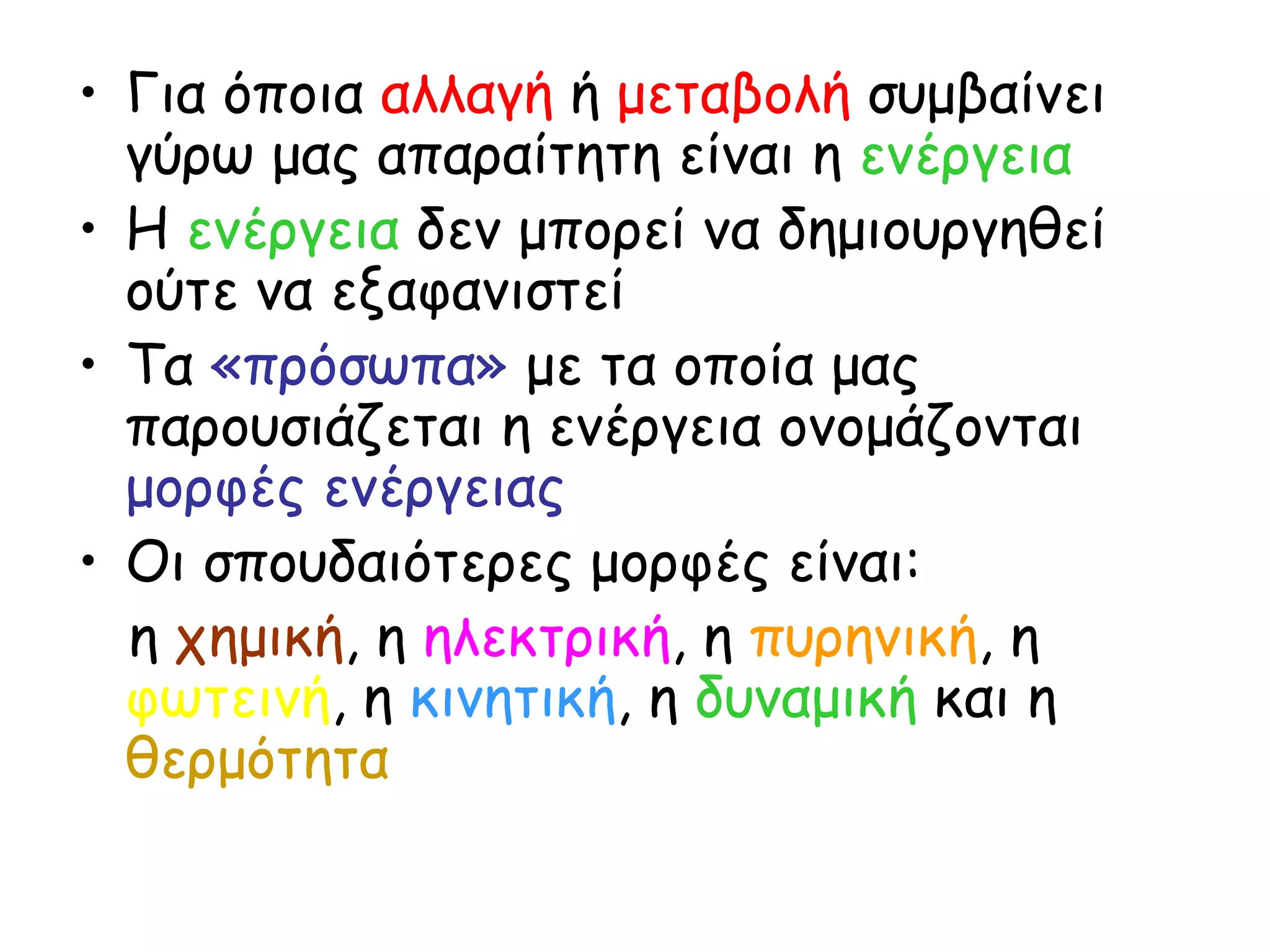 Για όποια  αλλαγή  ή  μεταβολή  συμβαίνει γύρω μας απαραίτητη είναι η  ενέργεια Η  ενέργεια  δεν μπορεί να δημιουργηθεί ούτε να εξαφανιστεί Τα  «πρόσωπα»  με τα οποία μας παρουσιάζεται η ενέργεια ονομάζονται  μορφές ενέργειας Οι σπουδαιότερες μορφές είναι: η  χημική , η  ηλεκτρική , η  πυρηνική , η  φωτεινή , η  κινητική , η  δυναμική  και η  θερμότητα 