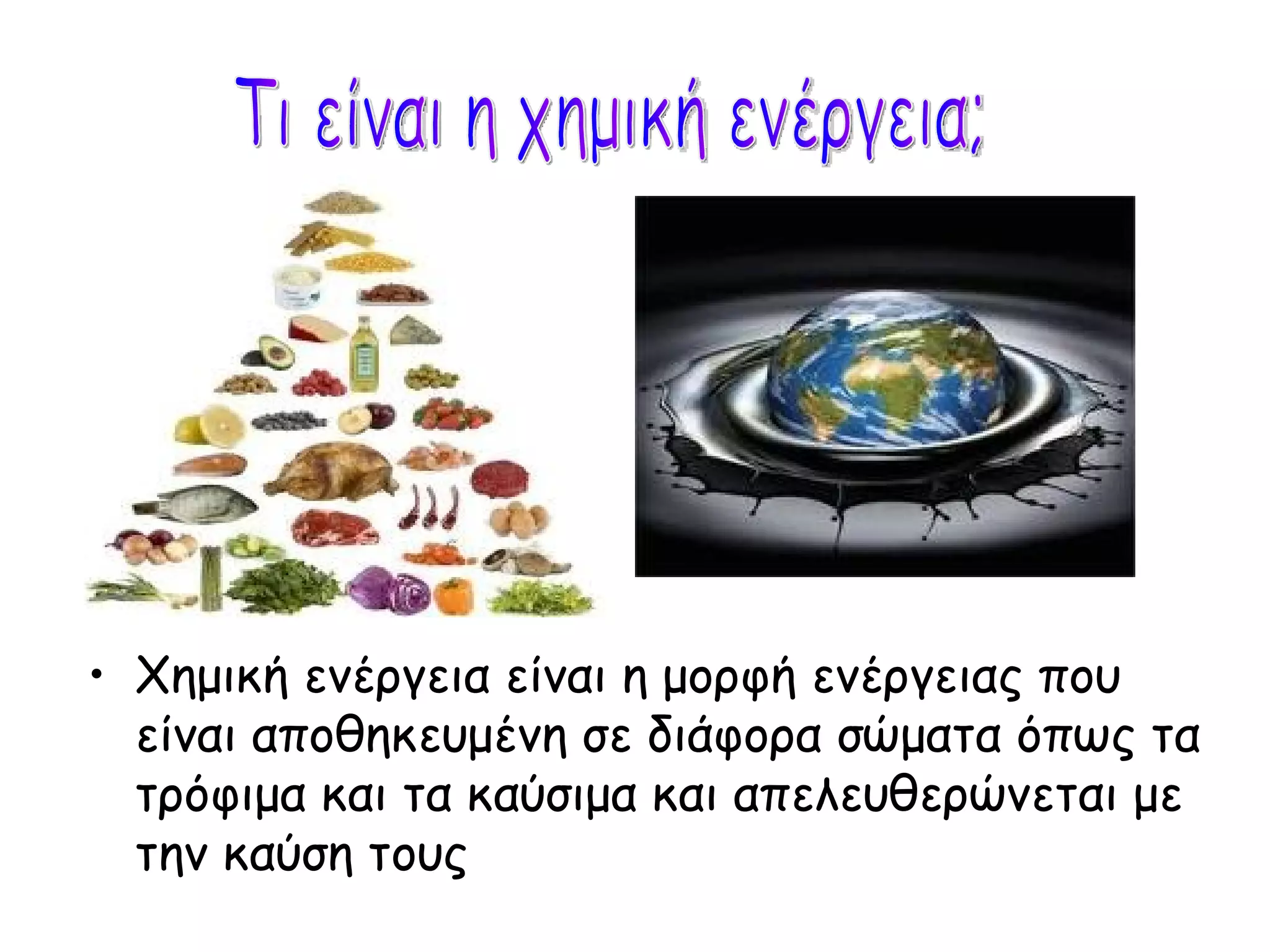 Χημική ενέργεια είναι η μορφή ενέργειας που είναι αποθηκευμένη σε διάφορα σώματα όπως τα τρόφιμα και τα καύσιμα και απελευθερώνεται με την καύση τους Τι είναι η χημική ενέργεια; 