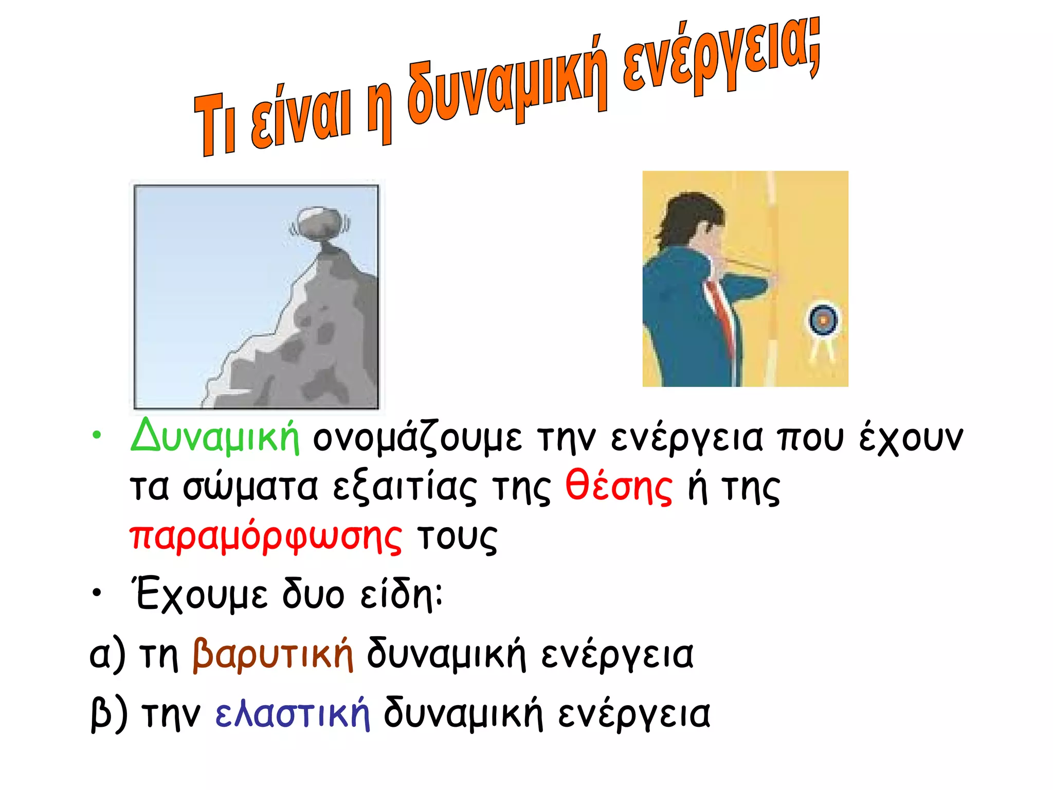 Δυναμική  ονομάζουμε την ενέργεια που έχουν τα σώματα εξαιτίας της  θέσης  ή της  παραμόρφωσης  τους Έχουμε δυο είδη: α) τη  βαρυτική  δυναμική ενέργεια β) την  ελαστική  δυναμική ενέργεια Τι είναι η δυναμική ενέργεια; 